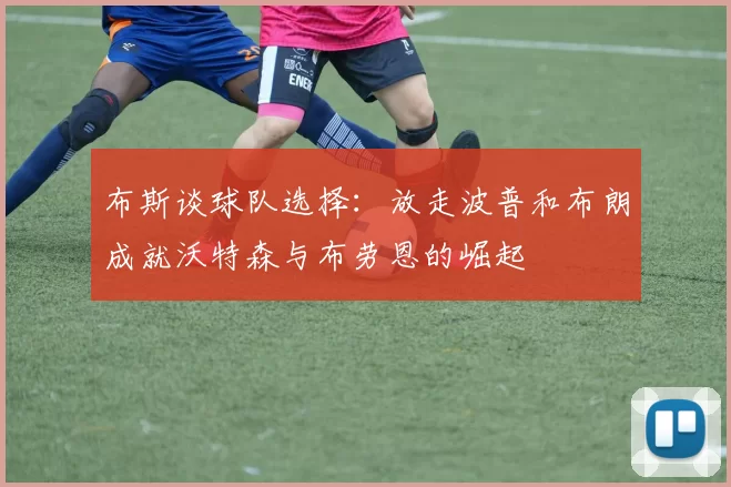 布斯谈球队选择：放走波普和布朗成就沃特森与布劳恩的崛起