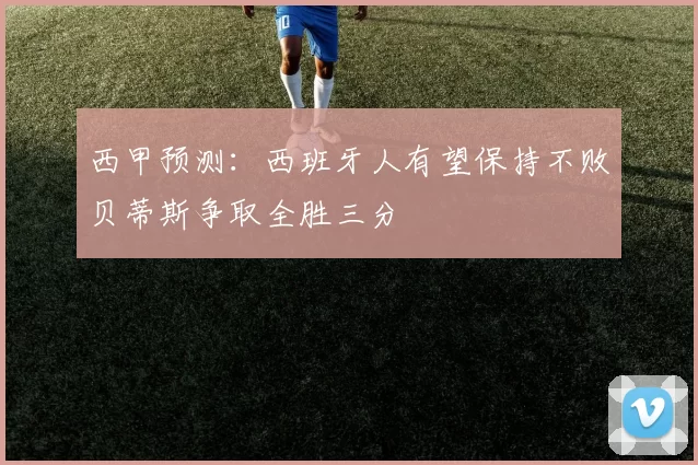 西甲预测：西班牙人有望保持不败贝蒂斯争取全胜三分