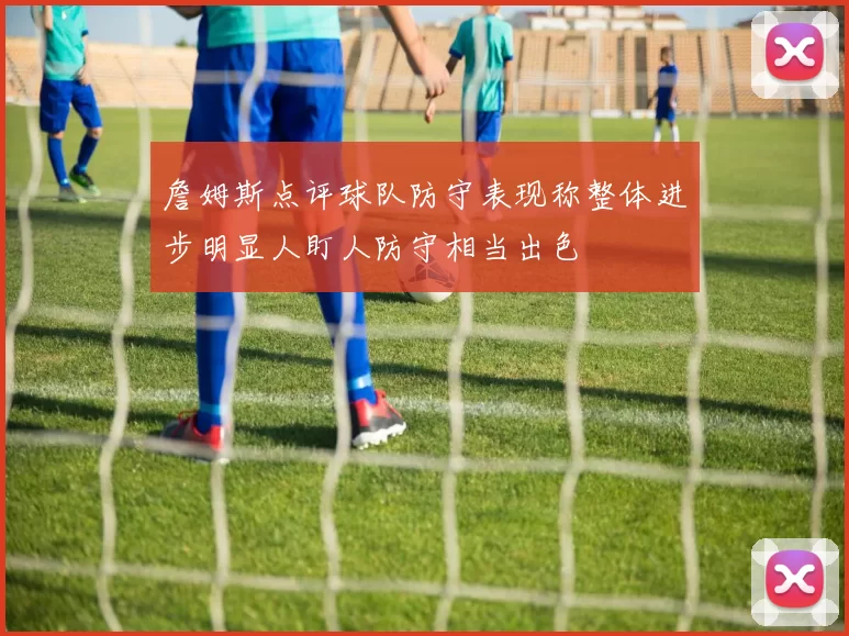 詹姆斯点评球队防守表现称整体进步明显人盯人防守相当出色