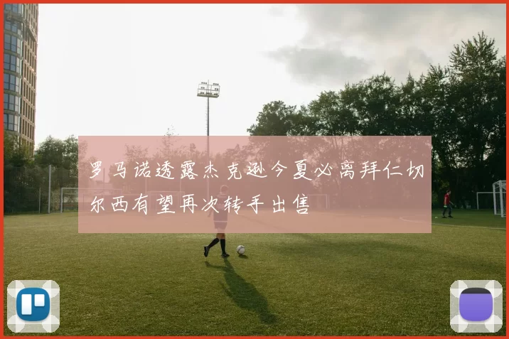 罗马诺透露杰克逊今夏必离拜仁切尔西有望再次转手出售