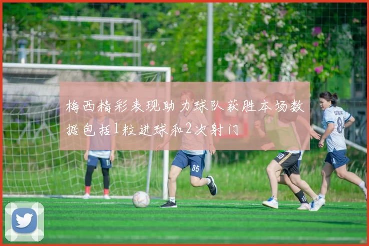 梅西精彩表现助力球队获胜本场数据包括1粒进球和2次射门