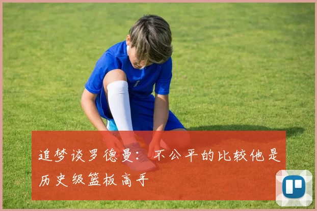 追梦谈罗德曼：不公平的比较他是历史级篮板高手