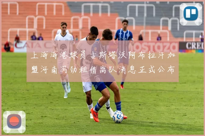上海海港球员古斯塔沃阿布拉汗加盟河南冯劲租借离队消息正式公布