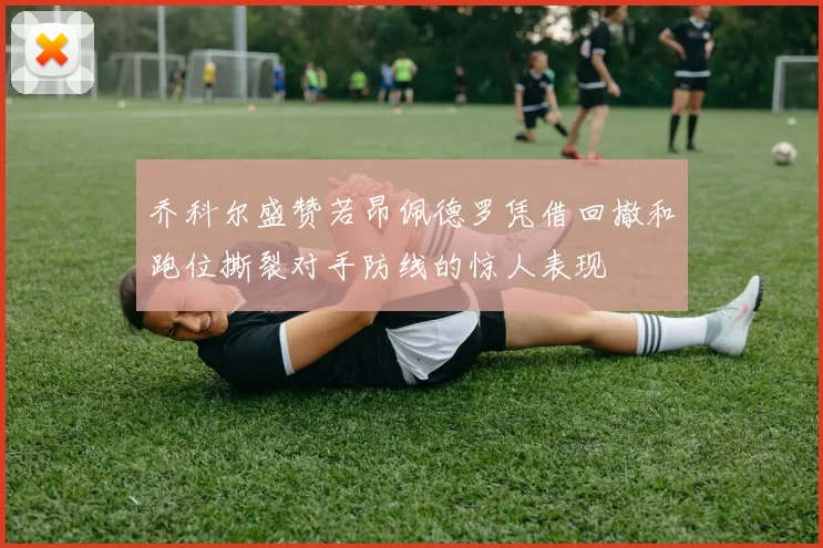 乔科尔盛赞若昂佩德罗凭借回撤和跑位撕裂对手防线的惊人表现