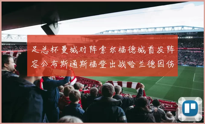 足总杯曼城对阵索尔福德城首发阵容公布斯通斯福登出战哈兰德因伤缺席