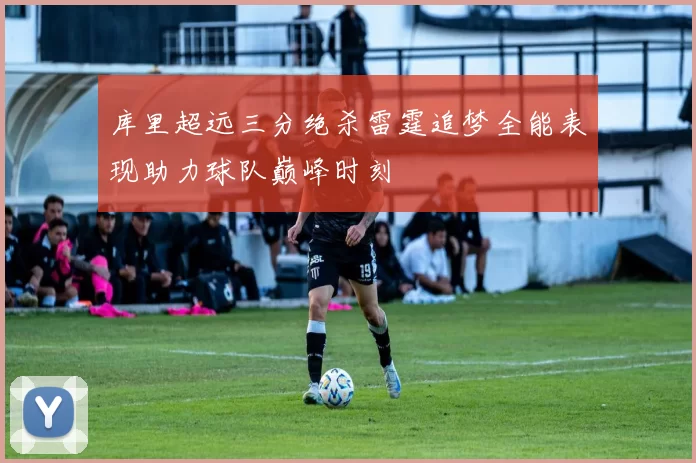 库里超远三分绝杀雷霆追梦全能表现助力球队巅峰时刻
