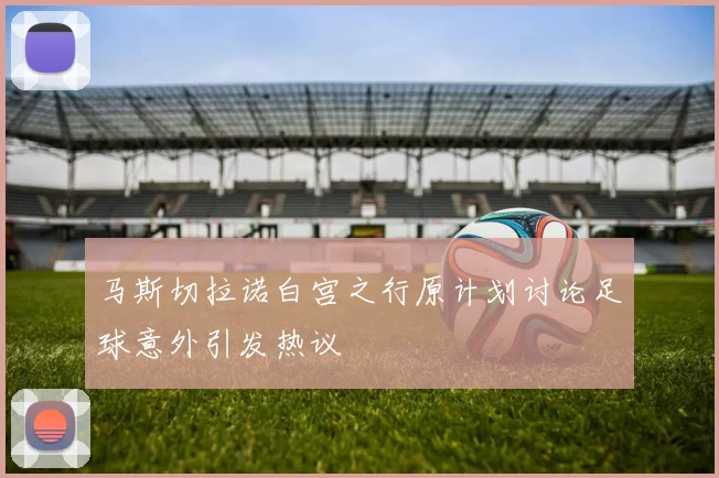 马斯切拉诺白宫之行原计划讨论足球意外引发热议