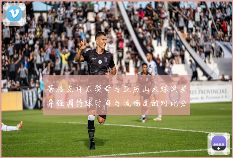 蒂格点评东契奇与亚历山大球风差异强调持球时间与流畅度的对比分析