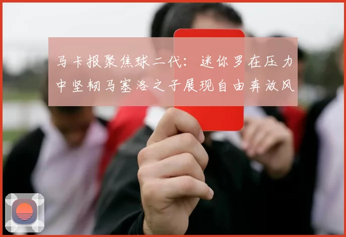 马卡报聚焦球二代：迷你罗在压力中坚韧马塞洛之子展现自由奔放风采