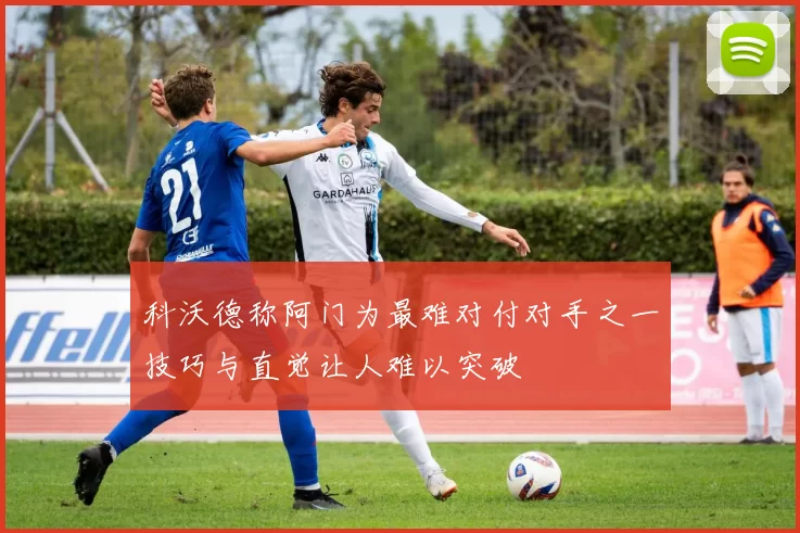 科沃德称阿门为最难对付对手之一技巧与直觉让人难以突破