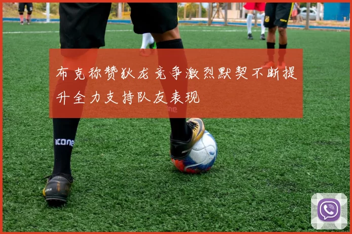 布克称赞狄龙竞争激烈默契不断提升全力支持队友表现