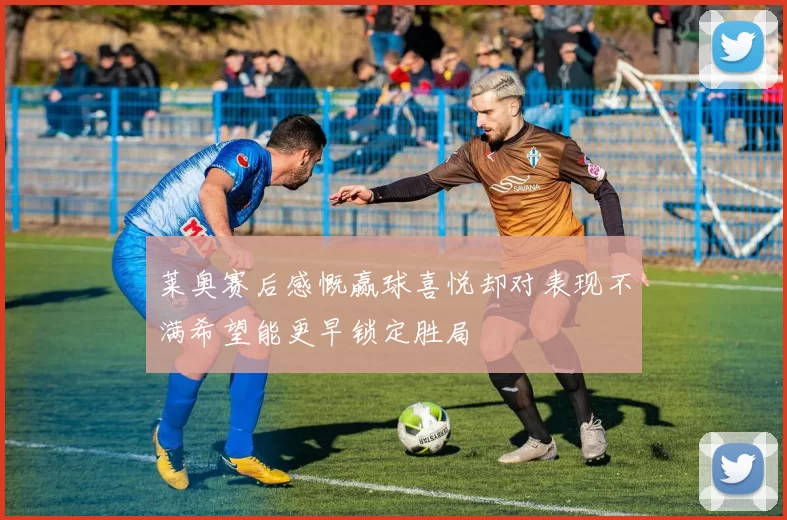 莱奥赛后感慨赢球喜悦却对表现不满希望能更早锁定胜局