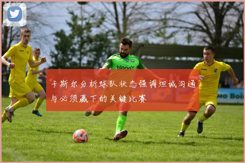卡斯尔分析球队状态强调坦诚沟通与必须赢下的关键比赛