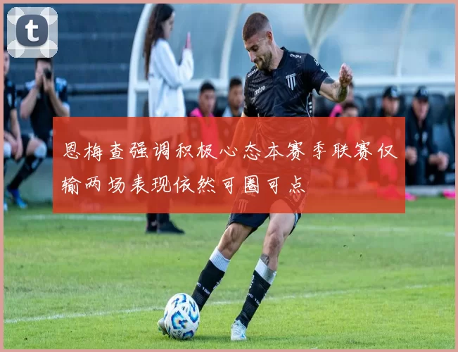 恩梅查强调积极心态本赛季联赛仅输两场表现依然可圈可点