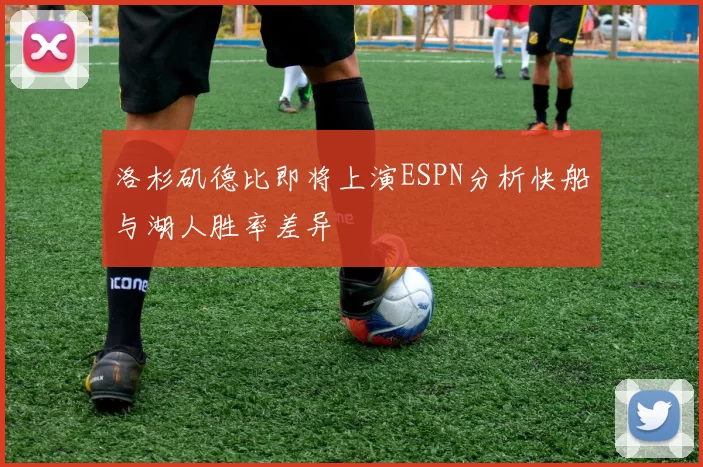 洛杉矶德比即将上演ESPN分析快船与湖人胜率差异