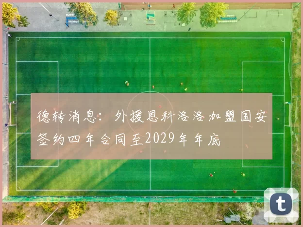 德转消息：外援恩科洛洛加盟国安签约四年合同至2029年年底