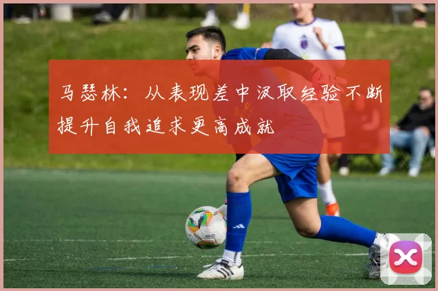 马瑟林：从表现差中汲取经验不断提升自我追求更高成就