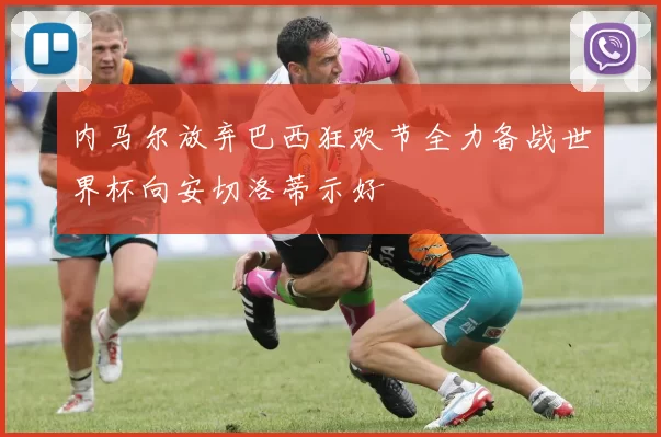 内马尔放弃巴西狂欢节全力备战世界杯向安切洛蒂示好