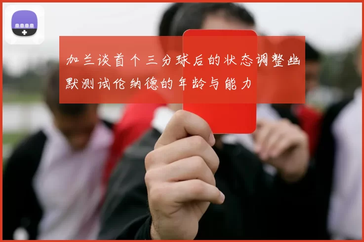 加兰谈首个三分球后的状态调整幽默测试伦纳德的年龄与能力