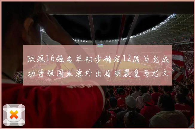 欧冠16强名单初步确定12席马竞成功晋级国米意外出局明晨皇马尤文巴黎争夺晋级资格