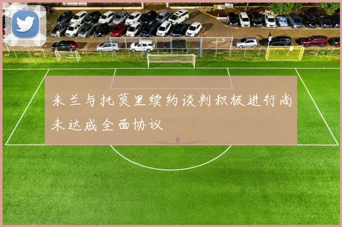 米兰与托莫里续约谈判积极进行尚未达成全面协议