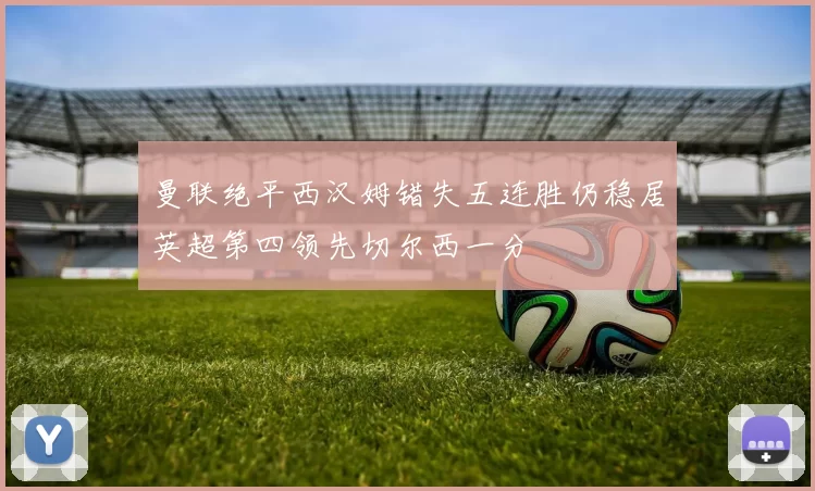 曼联绝平西汉姆错失五连胜仍稳居英超第四领先切尔西一分
