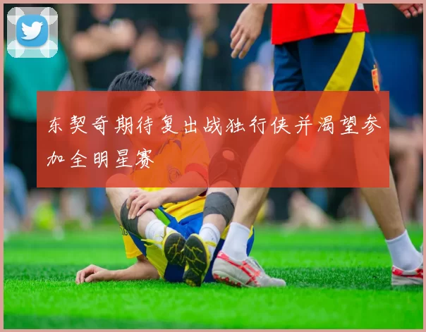 东契奇期待复出战独行侠并渴望参加全明星赛