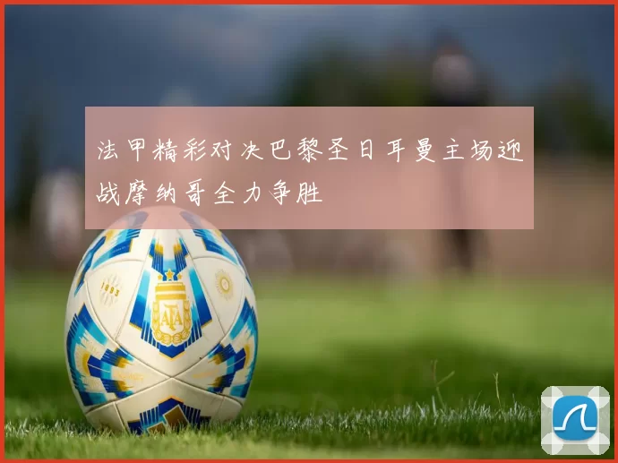 法甲精彩对决巴黎圣日耳曼主场迎战摩纳哥全力争胜