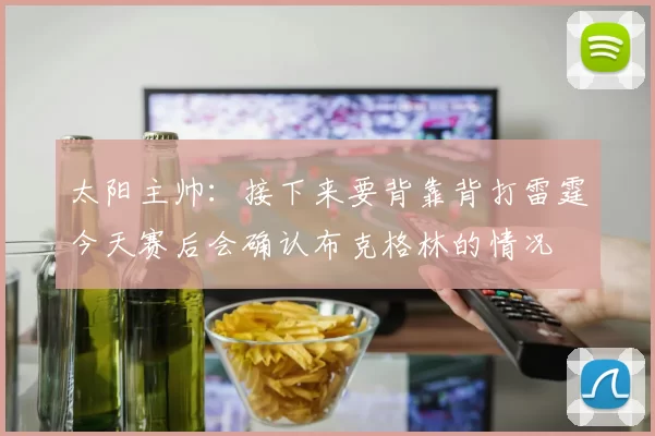 太阳主帅：接下来要背靠背打雷霆今天赛后会确认布克格林的情况